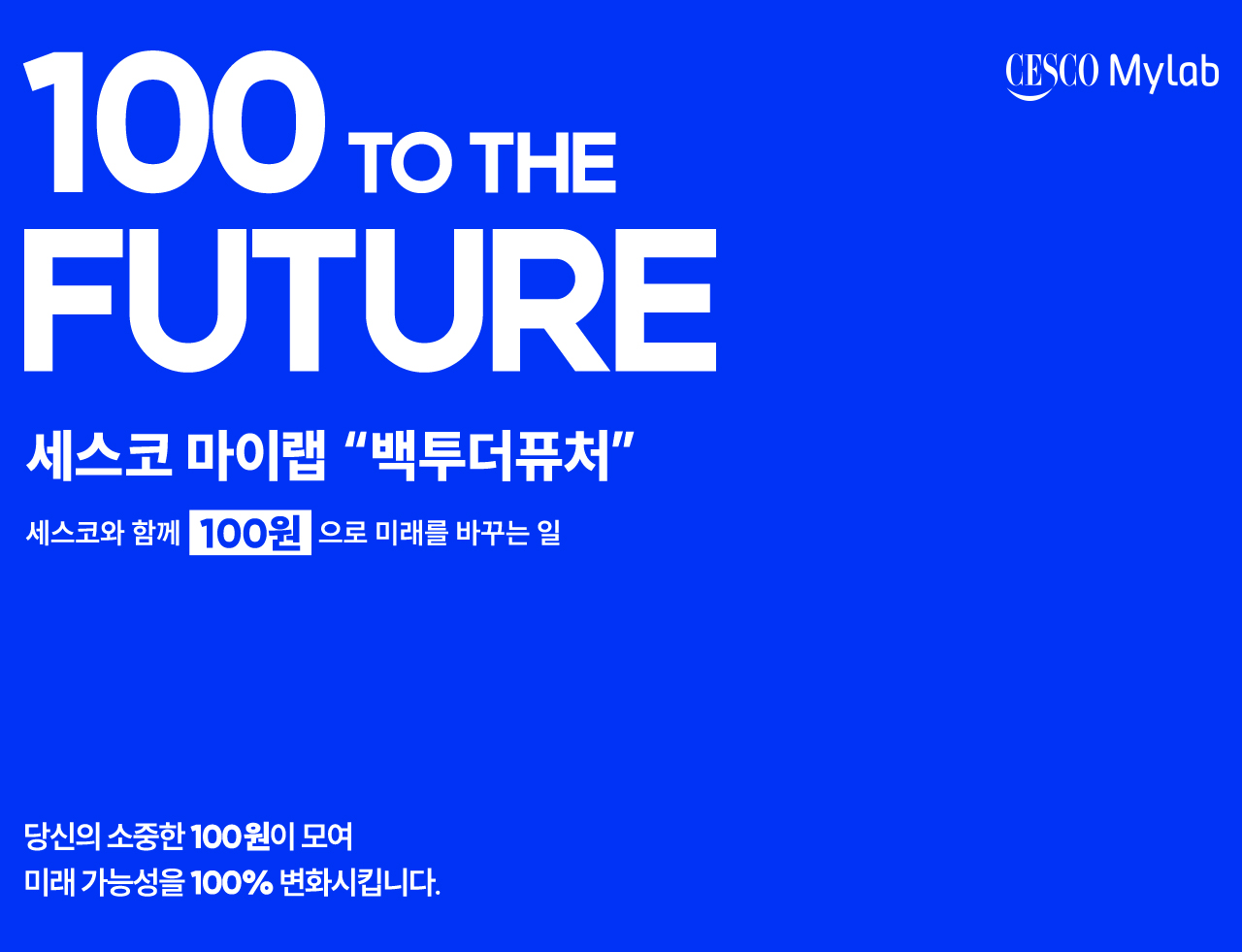 100 to the future 세스코 마이랩 백투터 퓨처 세스코와 함께 100원으로 미래를 바꾸는 일 당신의 소중한 100원이 모여 미래가능 성을 100% 변화시킵니다. DATE 2024.12.10~12.31