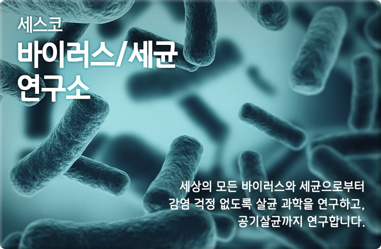 세스코 바이러스/세균 연구소 상의 모든 바이러스와 세균으로부터 감염 걱정 없도록 살균 과학을 연구하고, 공기살균까지 연구합니다.
